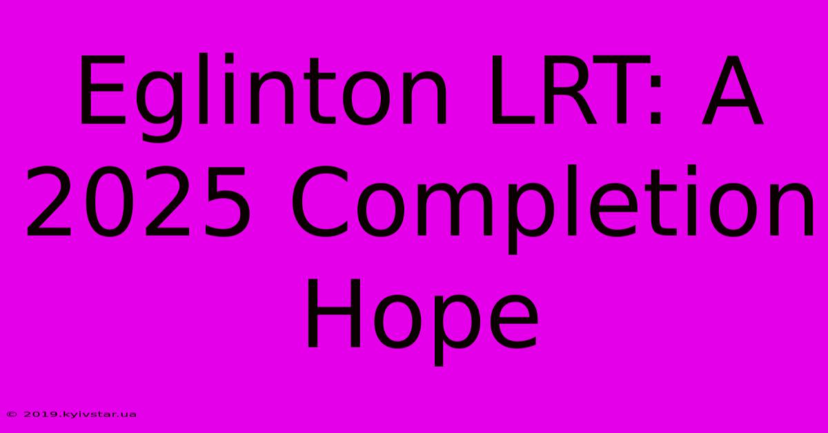 Eglinton LRT: A 2025 Completion Hope