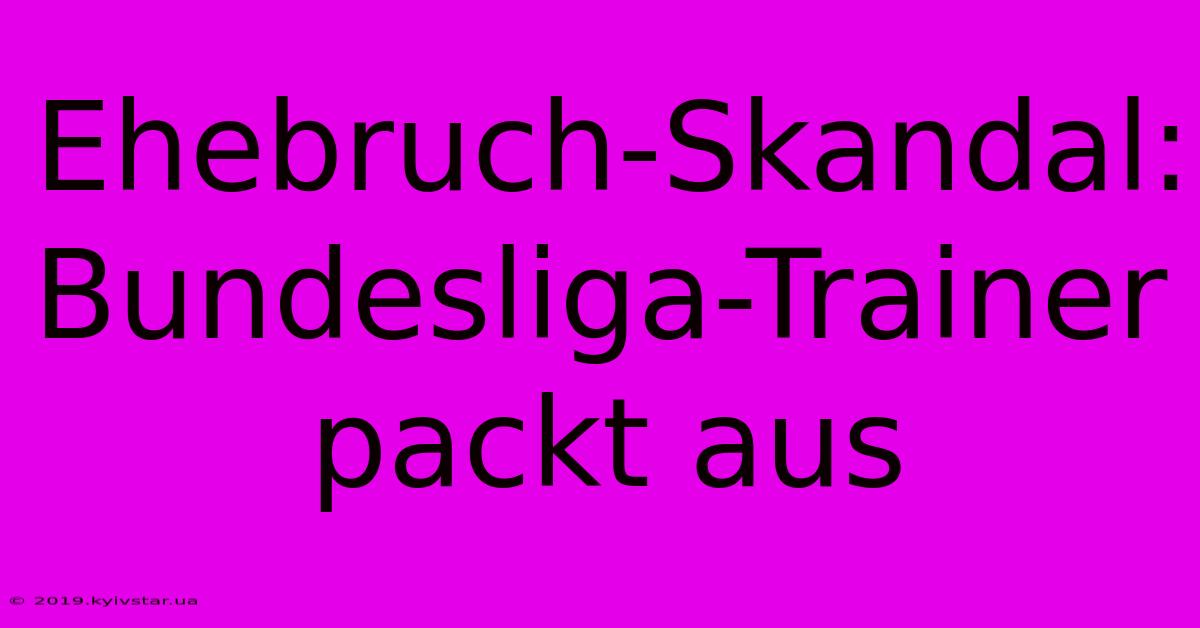 Ehebruch-Skandal: Bundesliga-Trainer Packt Aus