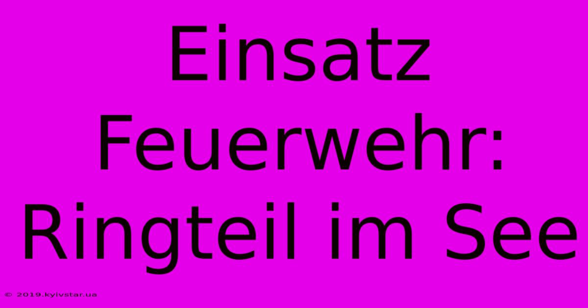 Einsatz Feuerwehr: Ringteil Im See