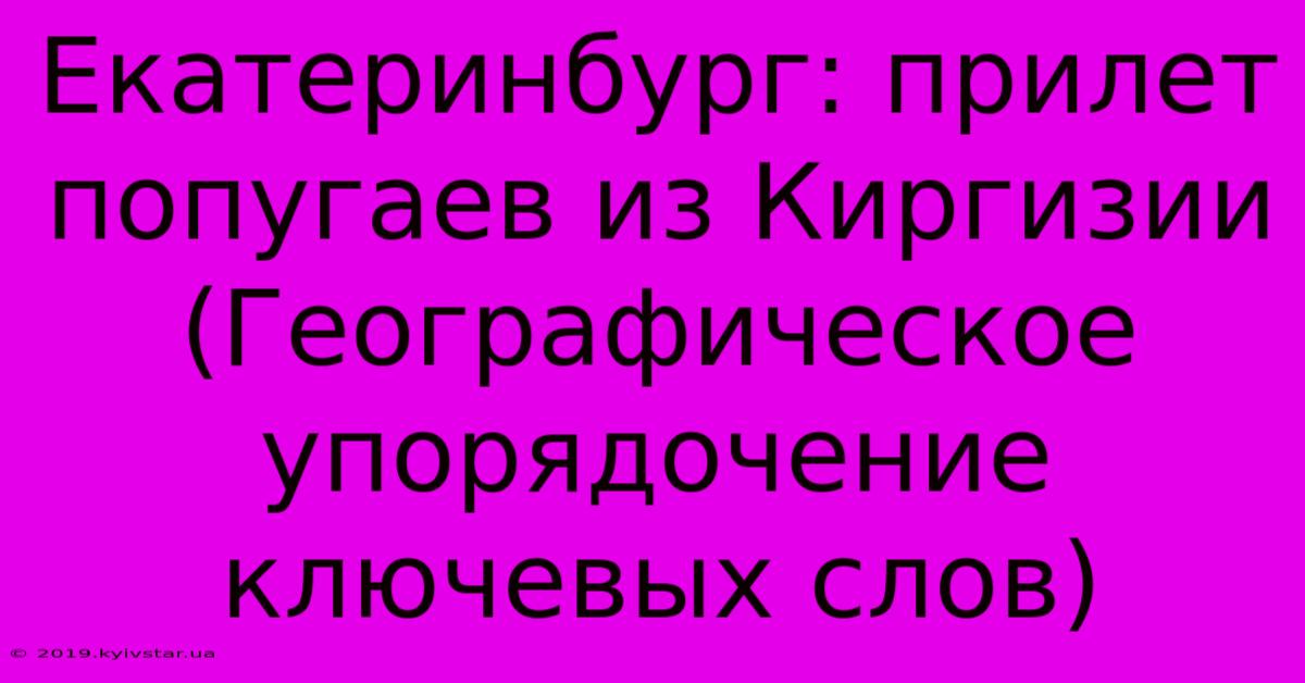 Екатеринбург: Прилет Попугаев Из Киргизии (Географическое Упорядочение Ключевых Слов)