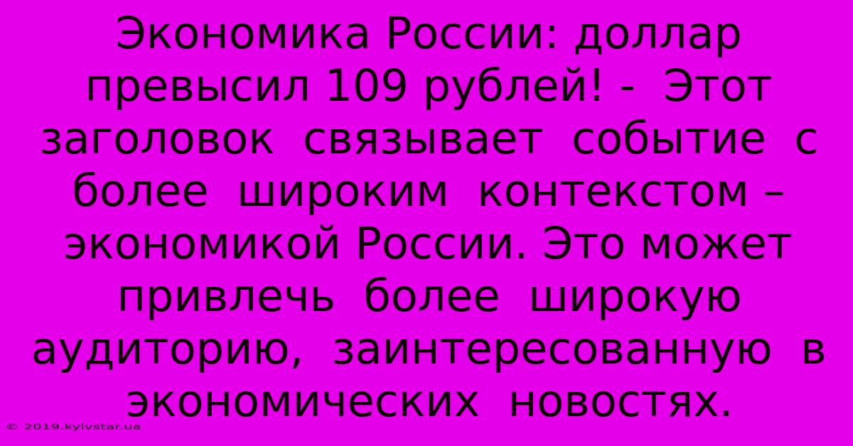 Экономика России: Доллар Превысил 109 Рублей! -  Этот Заголовок  Связывает  Событие  С  Более  Широким  Контекстом – Экономикой России. Это Может  Привлечь  Более  Широкую  Аудиторию,  Заинтересованную  В  Экономических  Новостях.