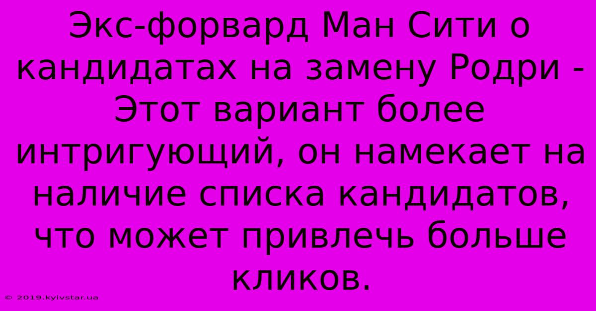 Экс-форвард Ман Сити О Кандидатах На Замену Родри - Этот Вариант Более Интригующий, Он Намекает На Наличие Списка Кандидатов, Что Может Привлечь Больше Кликов.