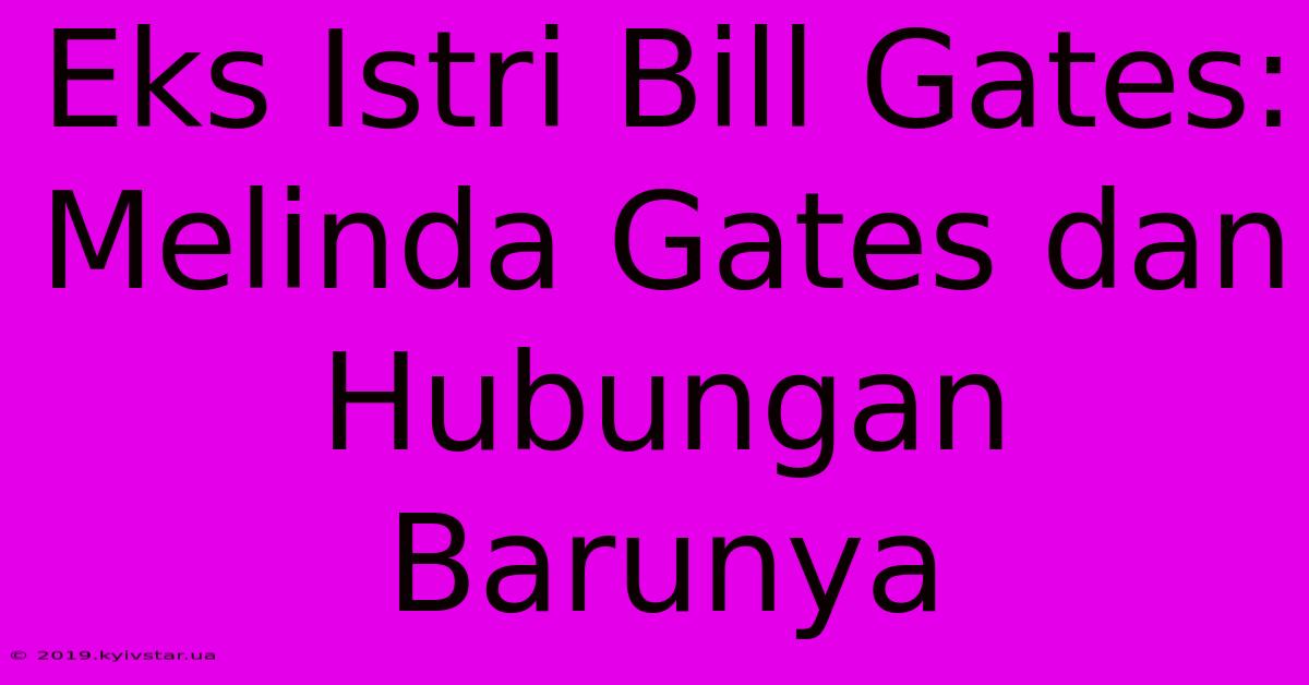 Eks Istri Bill Gates: Melinda Gates Dan Hubungan Barunya 