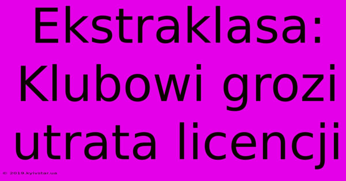 Ekstraklasa: Klubowi Grozi Utrata Licencji