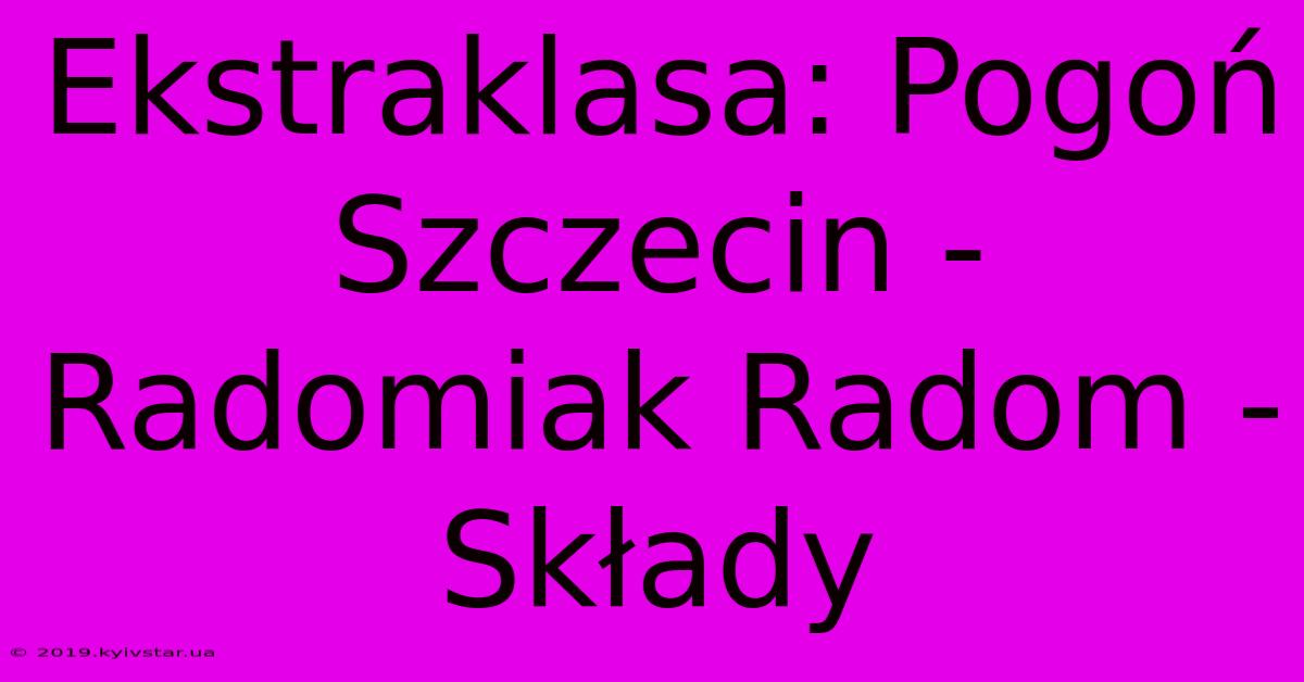 Ekstraklasa: Pogoń Szczecin - Radomiak Radom - Składy