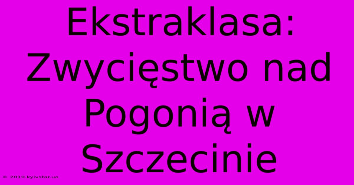 Ekstraklasa: Zwycięstwo Nad Pogonią W Szczecinie 