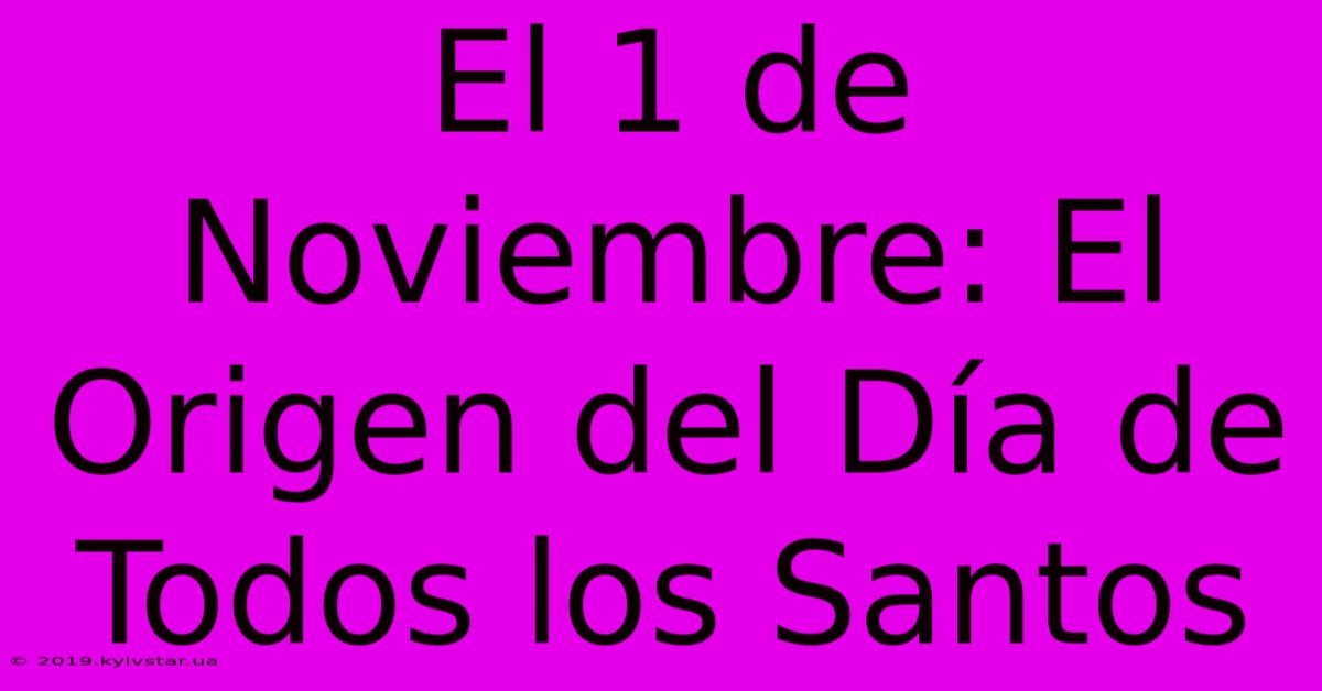 El 1 De Noviembre: El Origen Del Día De Todos Los Santos