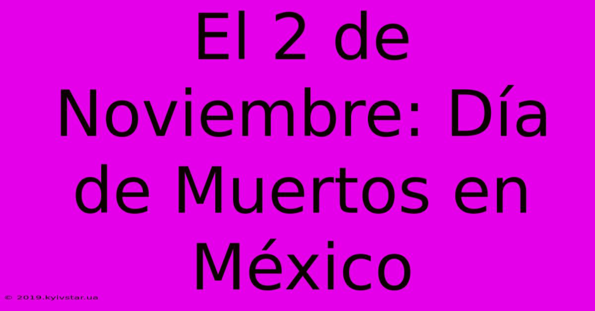 El 2 De Noviembre: Día De Muertos En México