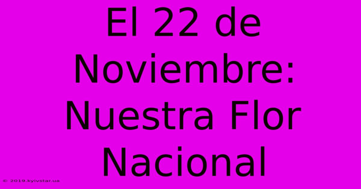 El 22 De Noviembre: Nuestra Flor Nacional