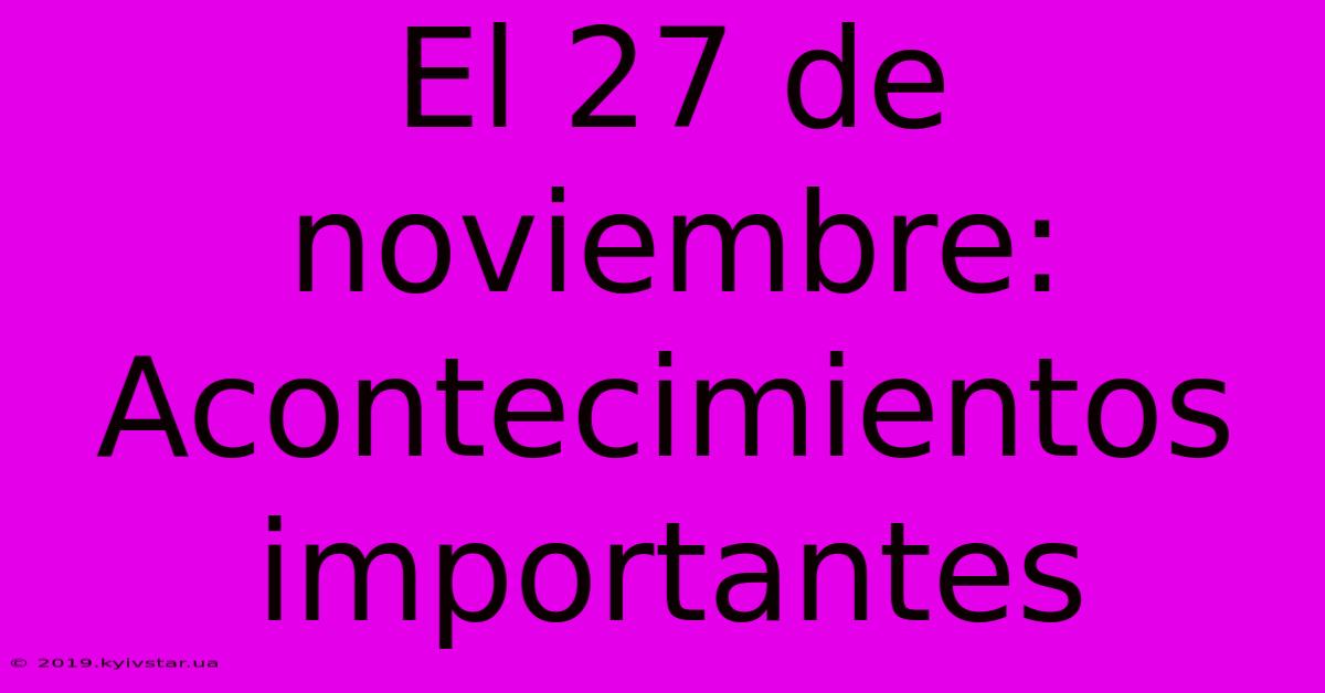 El 27 De Noviembre: Acontecimientos Importantes