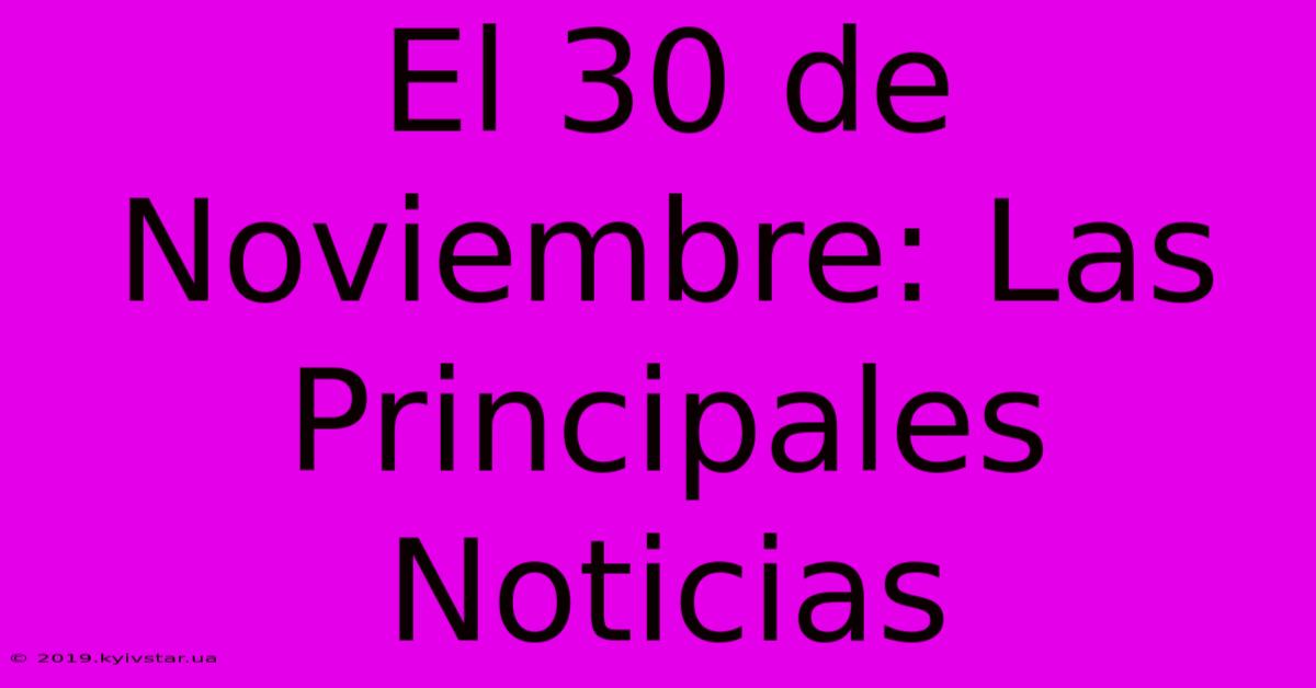 El 30 De Noviembre: Las Principales Noticias