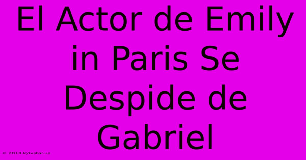 El Actor De Emily In Paris Se Despide De Gabriel