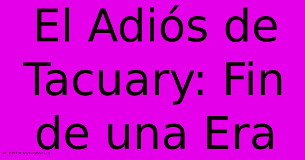 El Adiós De Tacuary: Fin De Una Era