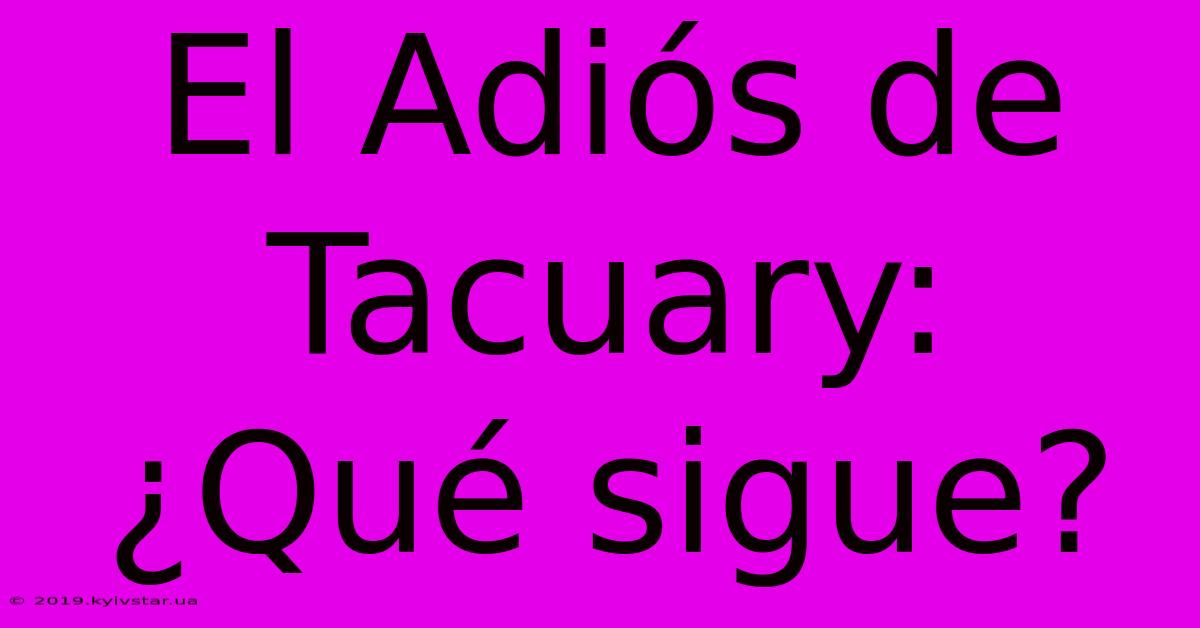 El Adiós De Tacuary: ¿Qué Sigue?