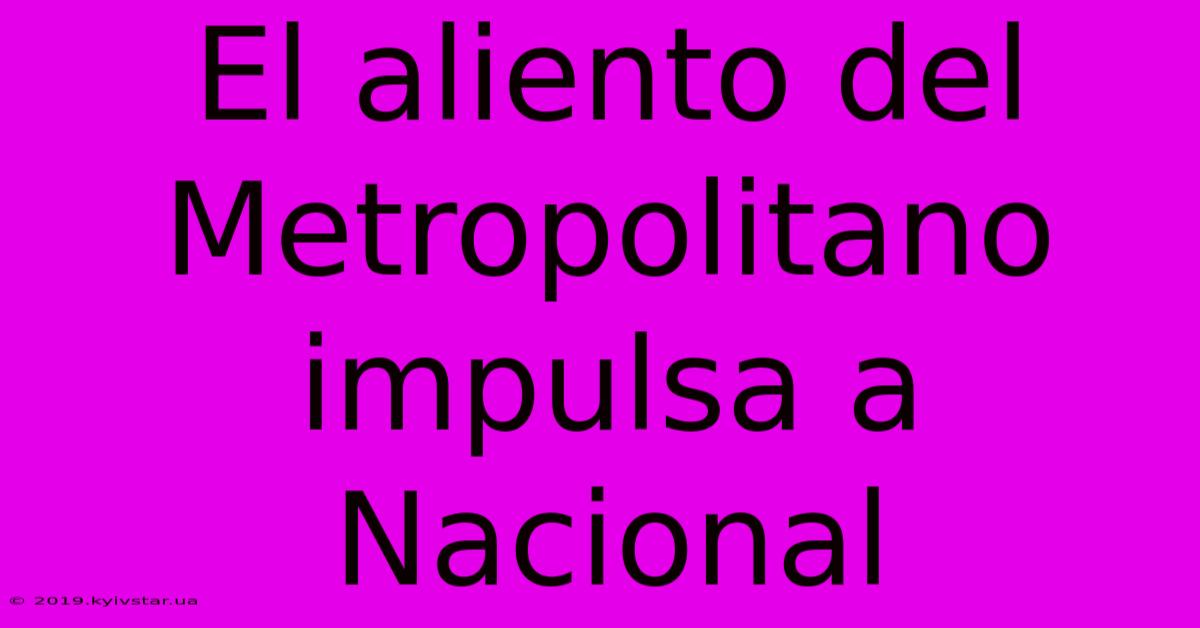 El Aliento Del Metropolitano Impulsa A Nacional