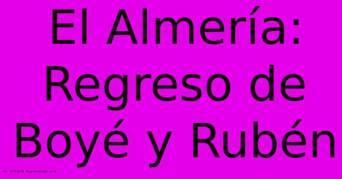 El Almería:  Regreso De Boyé Y Rubén