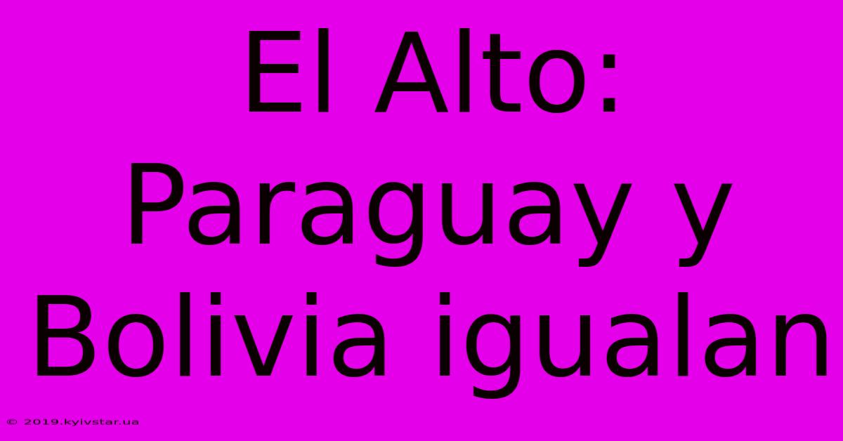 El Alto: Paraguay Y Bolivia Igualan