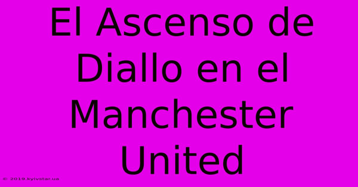 El Ascenso De Diallo En El Manchester United