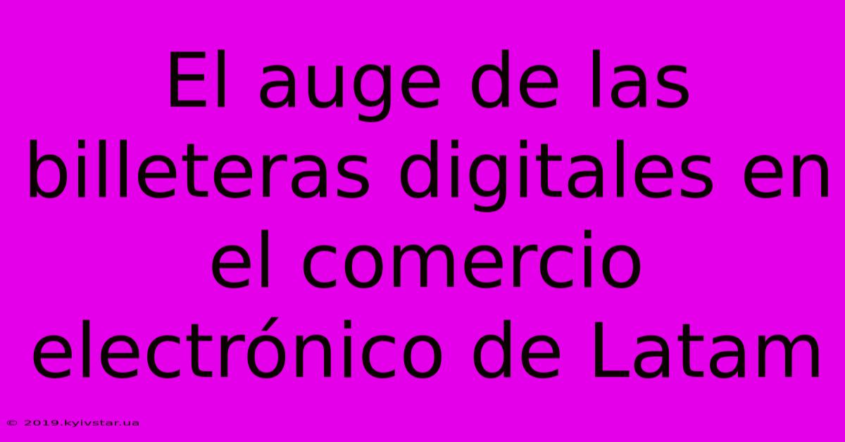 El Auge De Las Billeteras Digitales En El Comercio Electrónico De Latam