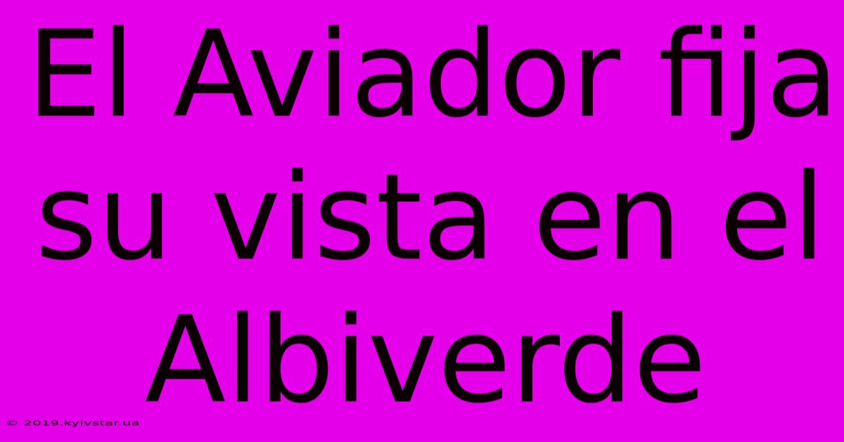 El Aviador Fija Su Vista En El Albiverde