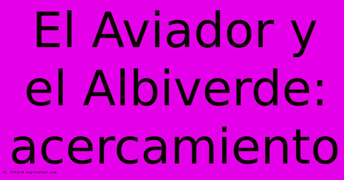 El Aviador Y El Albiverde: Acercamiento