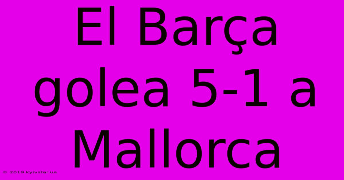 El Barça Golea 5-1 A Mallorca