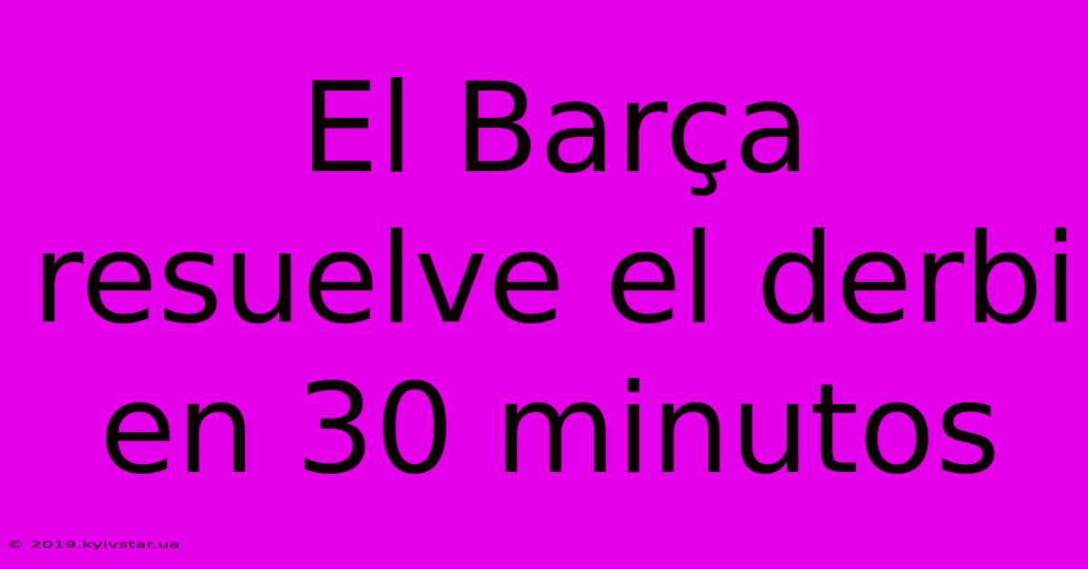 El Barça Resuelve El Derbi En 30 Minutos