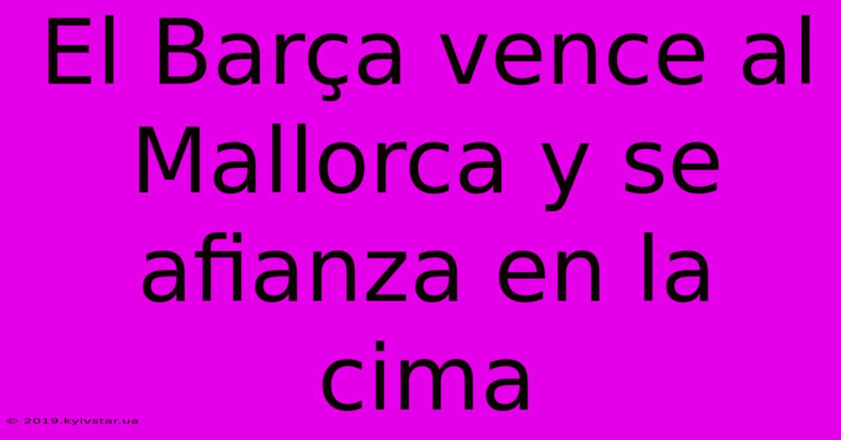 El Barça Vence Al Mallorca Y Se Afianza En La Cima