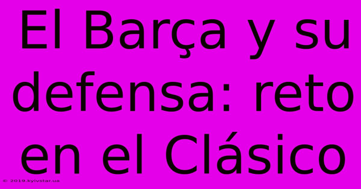 El Barça Y Su Defensa: Reto En El Clásico