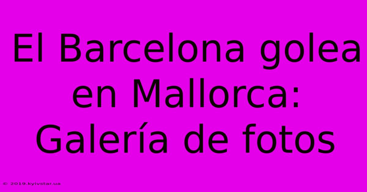 El Barcelona Golea En Mallorca: Galería De Fotos