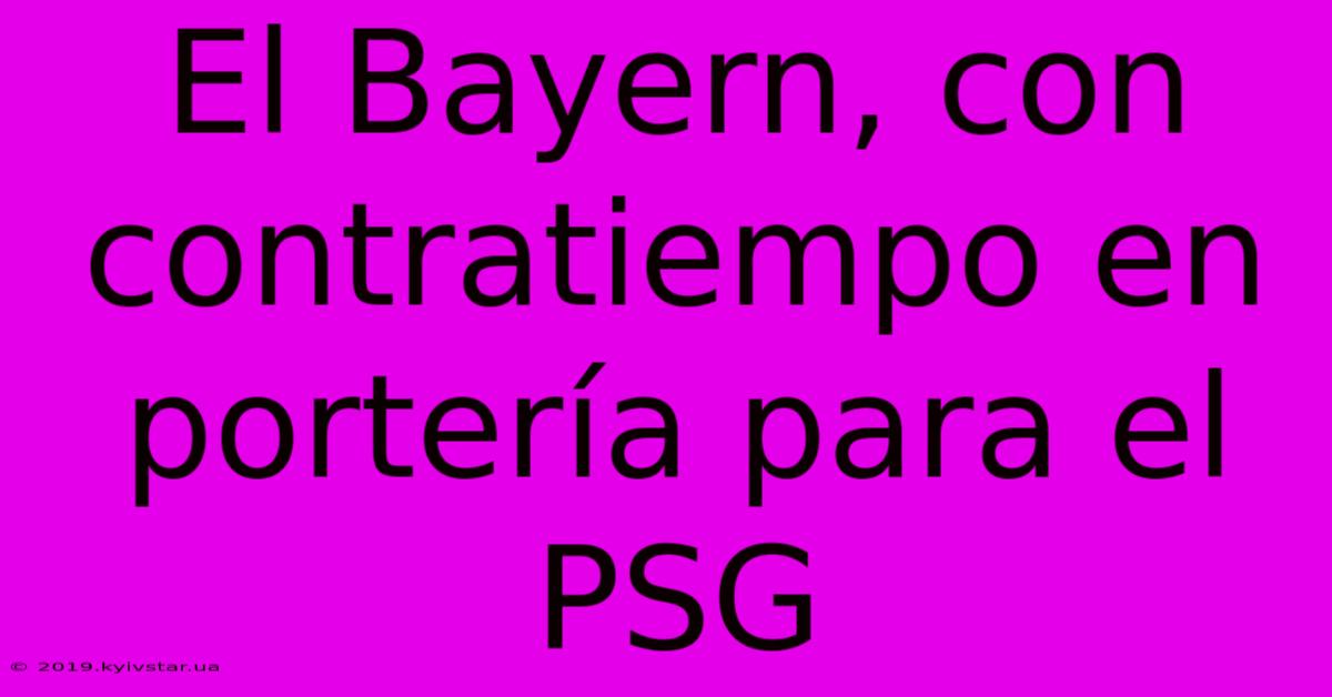 El Bayern, Con Contratiempo En Portería Para El PSG