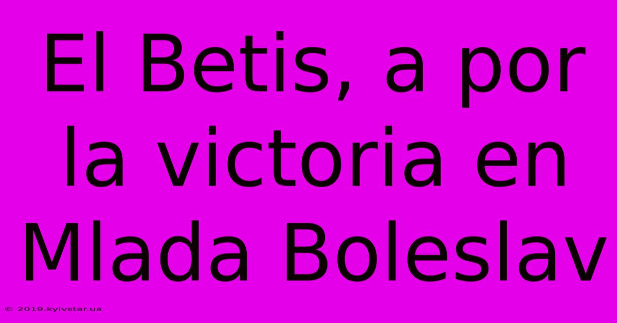 El Betis, A Por La Victoria En Mlada Boleslav