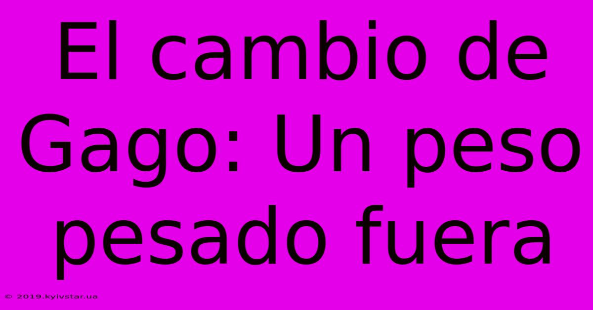 El Cambio De Gago: Un Peso Pesado Fuera