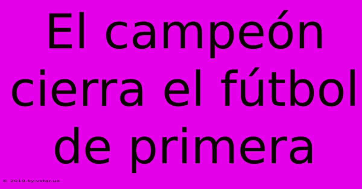 El Campeón Cierra El Fútbol De Primera