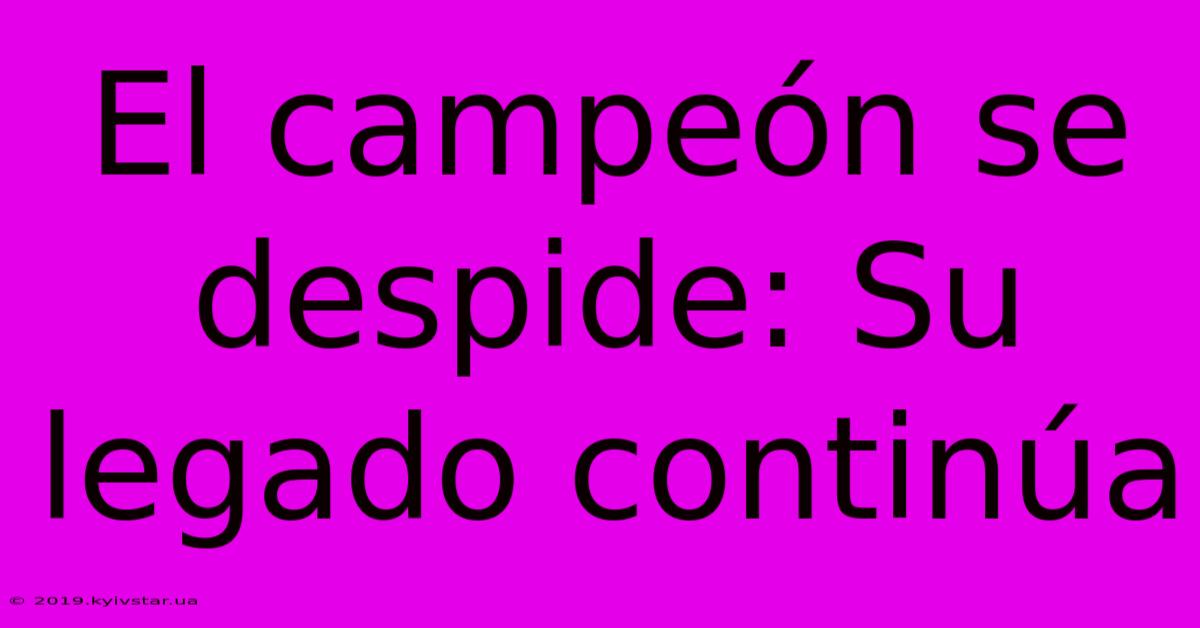 El Campeón Se Despide: Su Legado Continúa