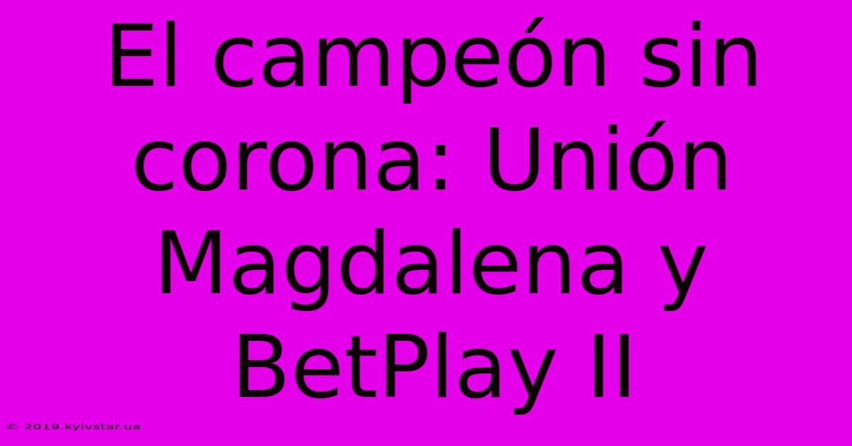 El Campeón Sin Corona: Unión Magdalena Y BetPlay II