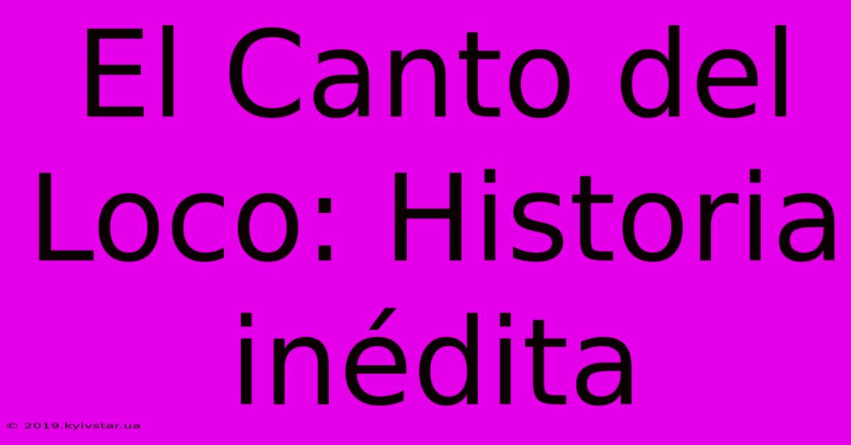 El Canto Del Loco: Historia Inédita