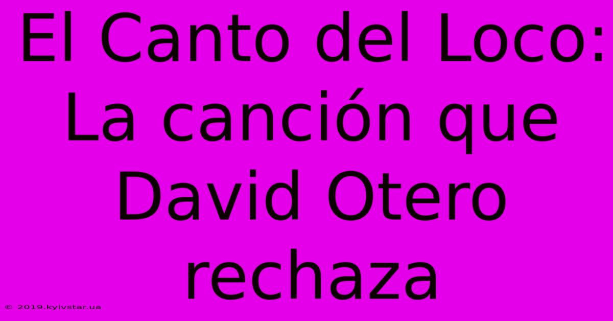 El Canto Del Loco: La Canción Que David Otero Rechaza