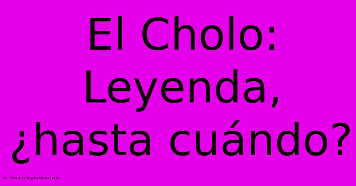 El Cholo: Leyenda, ¿hasta Cuándo?