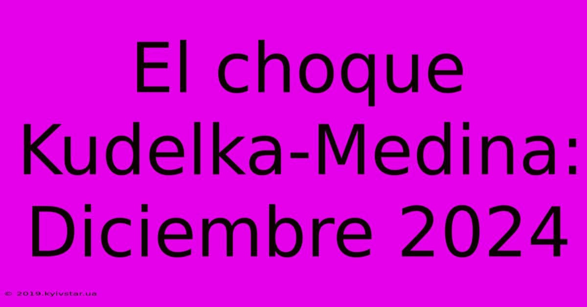 El Choque Kudelka-Medina: Diciembre 2024