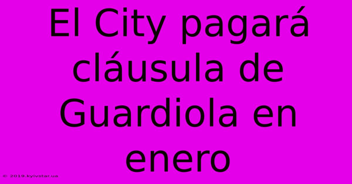 El City Pagará Cláusula De Guardiola En Enero