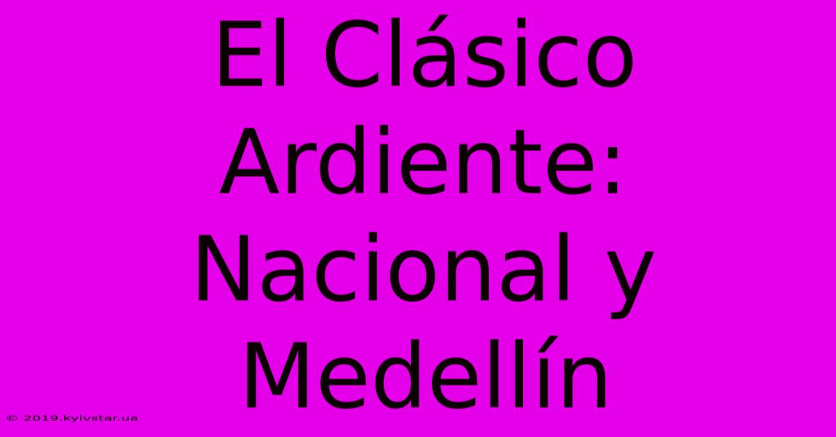 El Clásico Ardiente: Nacional Y Medellín