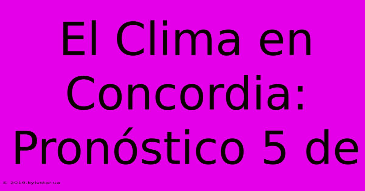 El Clima En Concordia: Pronóstico 5 De