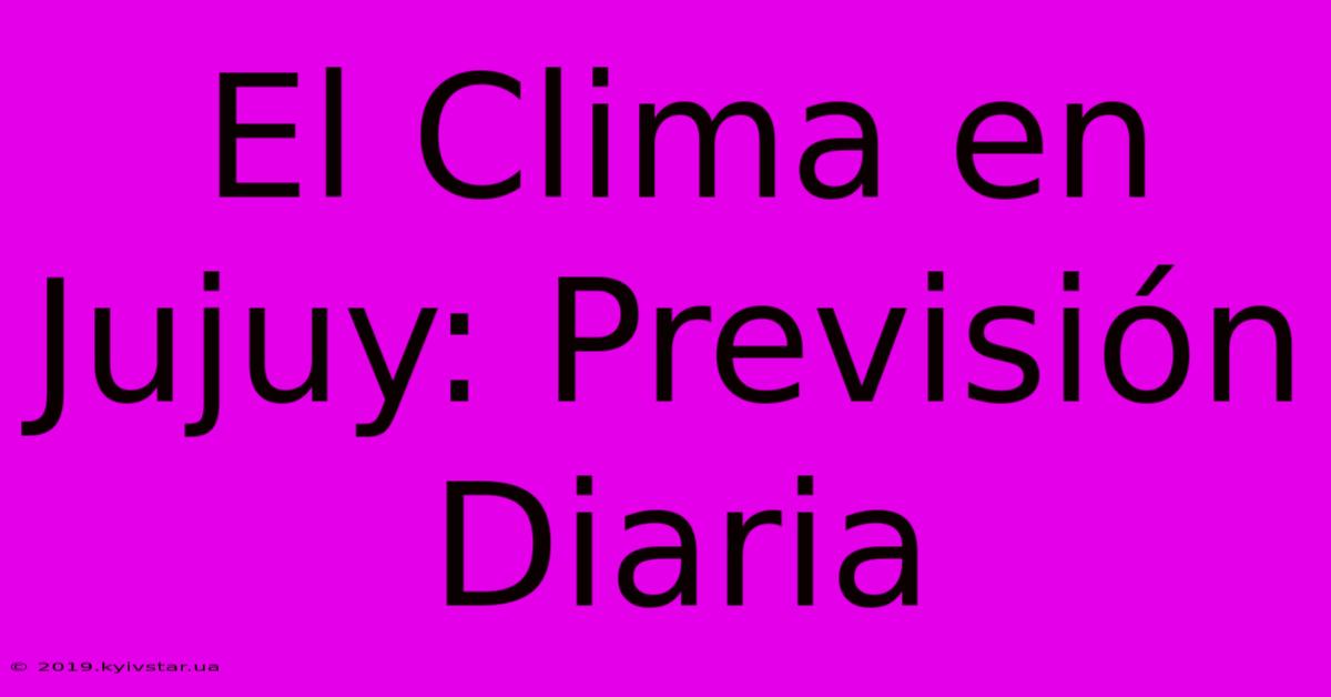 El Clima En Jujuy: Previsión Diaria