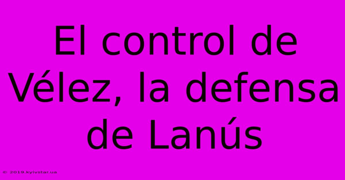 El Control De Vélez, La Defensa De Lanús