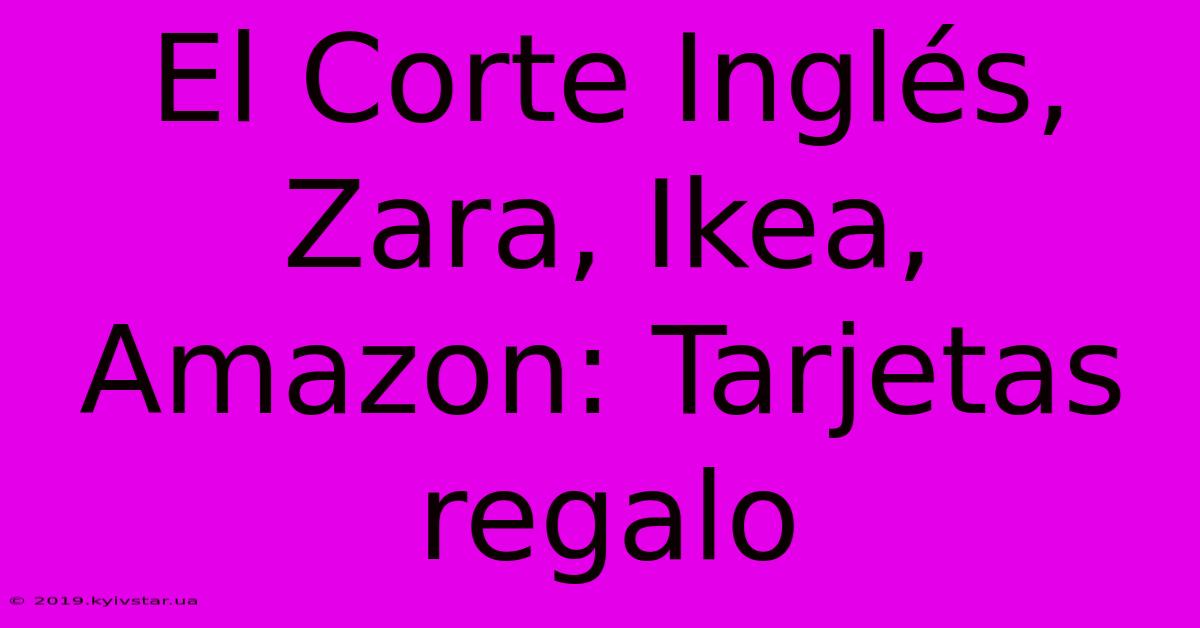 El Corte Inglés, Zara, Ikea, Amazon: Tarjetas Regalo