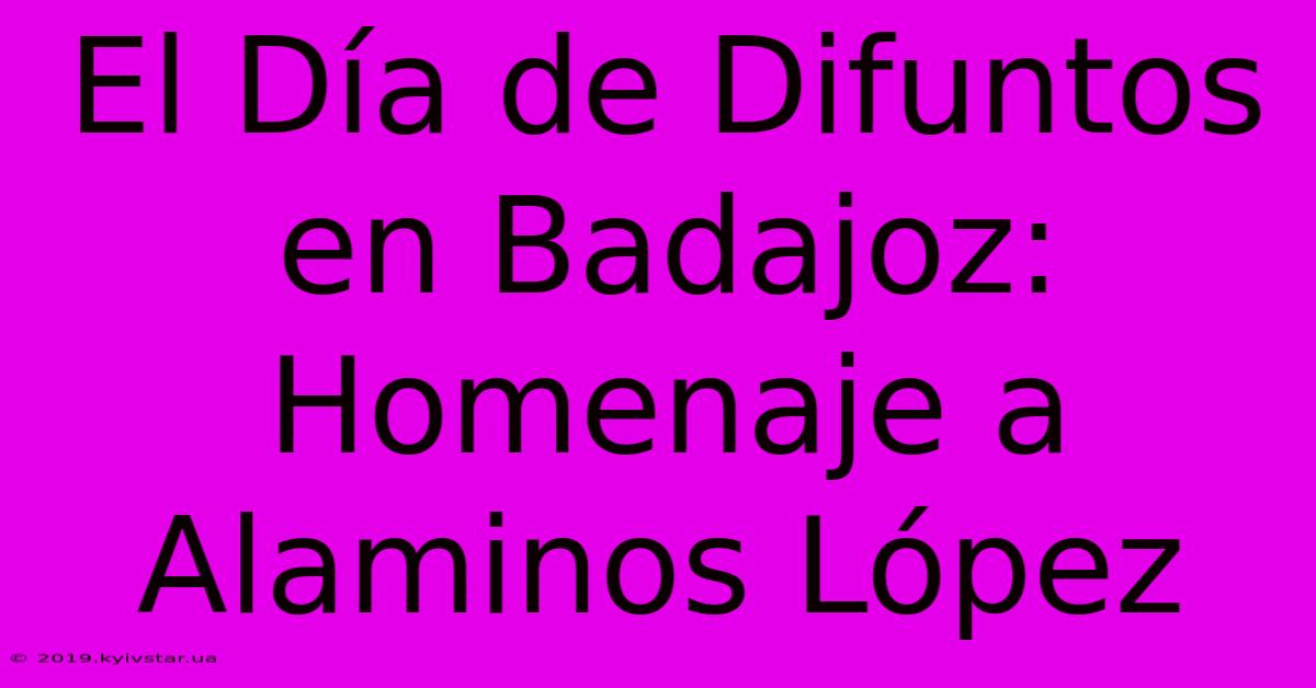 El Día De Difuntos En Badajoz: Homenaje A Alaminos López 