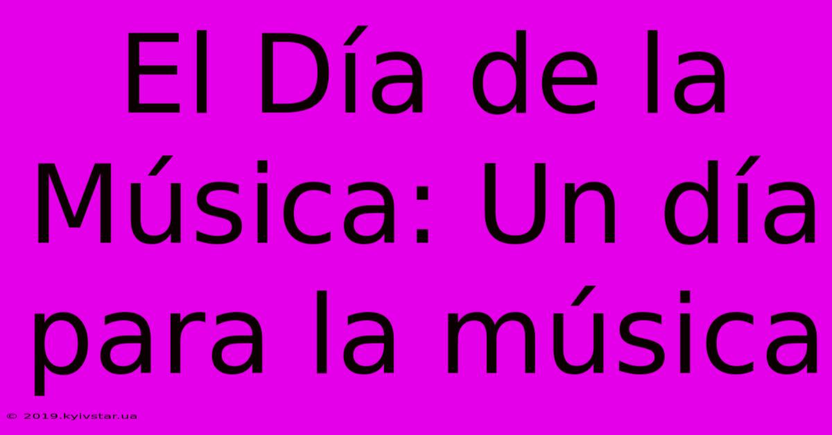 El Día De La Música: Un Día Para La Música