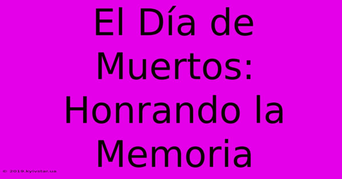 El Día De Muertos: Honrando La Memoria