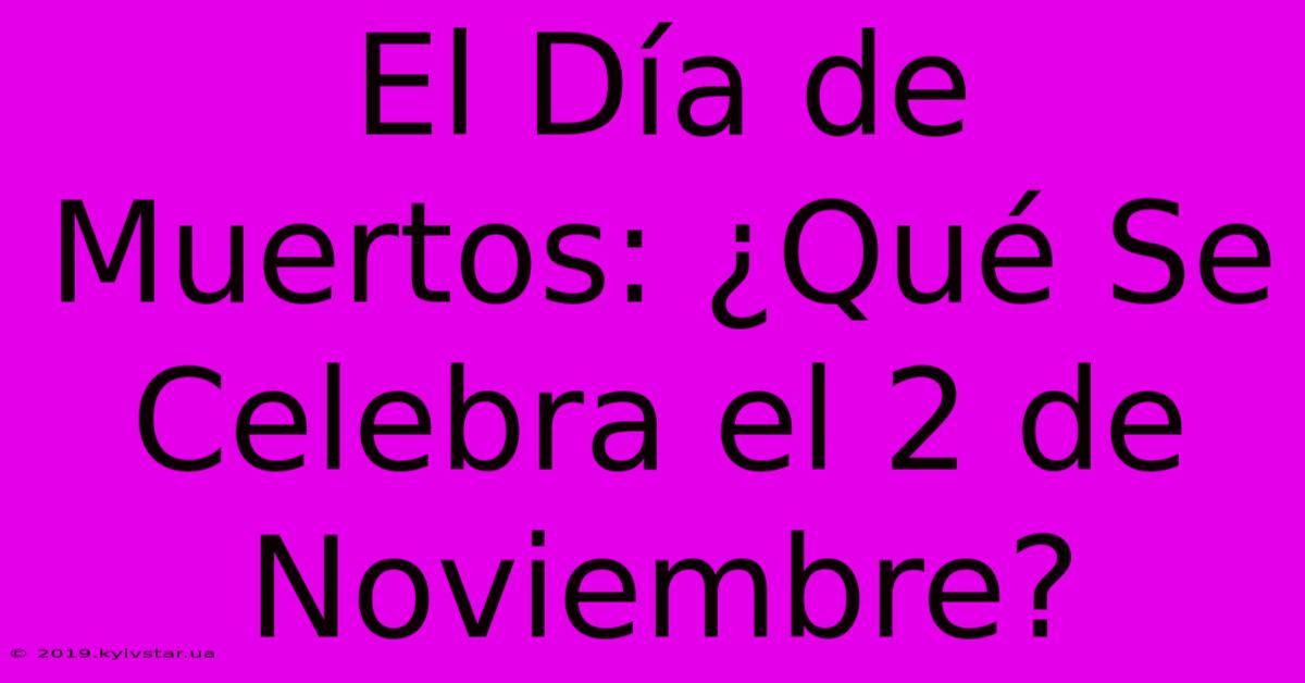 El Día De Muertos: ¿Qué Se Celebra El 2 De Noviembre? 